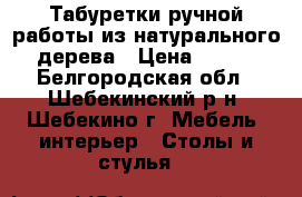 Табуретки ручной работы из натурального дерева › Цена ­ 800 - Белгородская обл., Шебекинский р-н, Шебекино г. Мебель, интерьер » Столы и стулья   